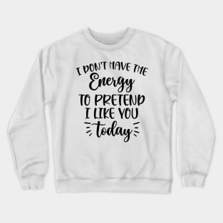 I don't have the energy to pretend I like you today Crewneck Sweatshirt